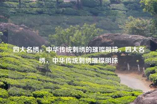 四大名绣,中华传统刺绣的璀璨明珠,四大名绣,中华传统刺绣璀璨明珠 四大名绣,中华传统刺绣的璀璨明珠,四大名绣,中华传统刺绣璀璨明珠