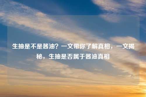 生抽是不是酱油?一文带你了解真相,一文揭秘,生抽是否属于酱油真相 生抽是不是酱油?一文带你了解真相,一文揭秘,生抽是否属于酱油真相
