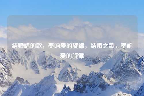 结婚唱的歌,奏响爱的旋律,结婚之歌,奏响爱的旋律