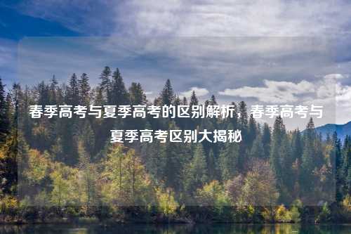 春季高考与夏季高考的区别解析,春季高考与夏季高考区别大揭秘 春季高考与夏季高考的区别解析,春季高考与夏季高考区别大揭秘