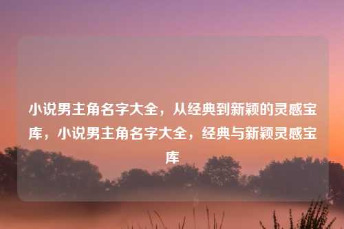 小说男主角名字大全,从经典到新颖的灵感宝库,小说男主角名字大全,经典与新颖灵感宝库 小说男主角名字大全,从经典到新颖的灵感宝库,小说男主角名字大全,经典与新颖灵感宝库