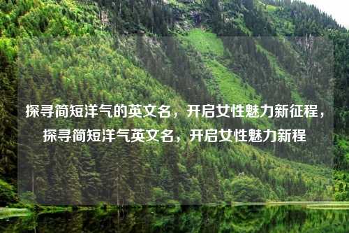探寻简短洋气的英文名,开启女性魅力新征程,探寻简短洋气英文名,开启女性魅力新程 探寻简短洋气的英文名,开启女性魅力新征程,探寻简短洋气英文名,开启女性魅力新程