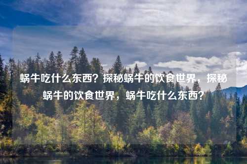 蜗牛吃什么东西?探秘蜗牛的饮食世界,探秘蜗牛的饮食世界,蜗牛吃什么东西?