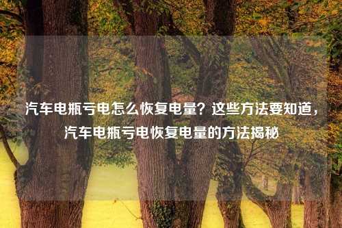 汽车电瓶亏电怎么恢复电量？这些方法要知道，汽车电瓶亏电恢复电量的方法揭秘