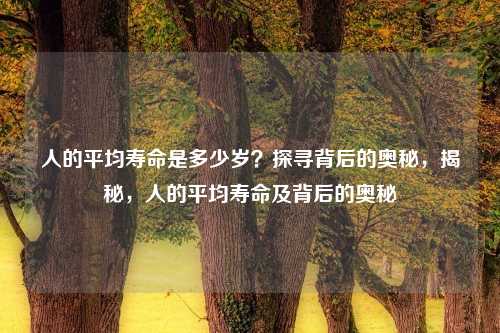 人的平均寿命是多少岁？探寻背后的奥秘，揭秘，人的平均寿命及背后的奥秘
