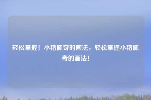 轻松掌握!小猪佩奇的画法,轻松掌握小猪佩奇的画法!