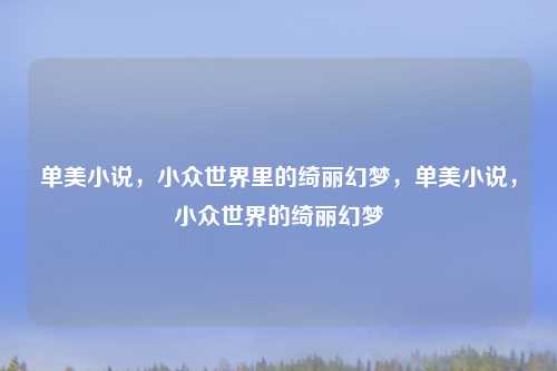 单美小说,小众世界里的绮丽幻梦,单美小说,小众世界的绮丽幻梦