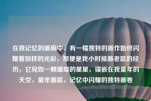 在我记忆的画廊中，有一幅独特的画作始终闪耀着别样的光彩，那便是我小时候画老鼠的经历，它宛如一颗璀璨的星星，镶嵌在我童年的天空，童年画鼠，记忆中闪耀的独特画卷