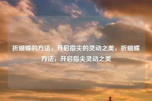 折蝴蝶的方法,开启指尖的灵动之美,折蝴蝶方法,开启指尖灵动之美