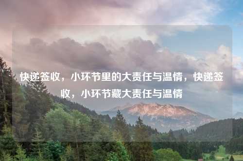 快递签收,小环节里的大责任与温情,快递签收,小环节藏大责任与温情