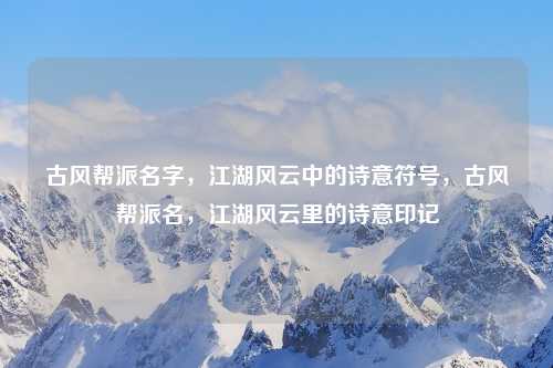 古风帮派名字，江湖风云中的诗意符号，古风帮派名，江湖风云里的诗意印记