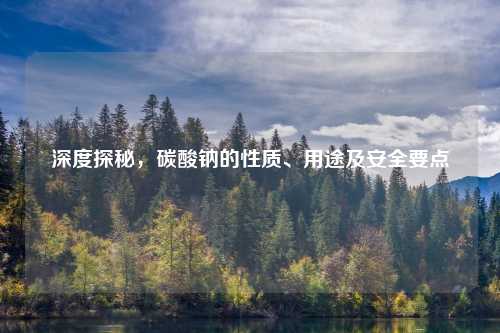 深度探秘，碳酸钠的性质、用途及安全要点