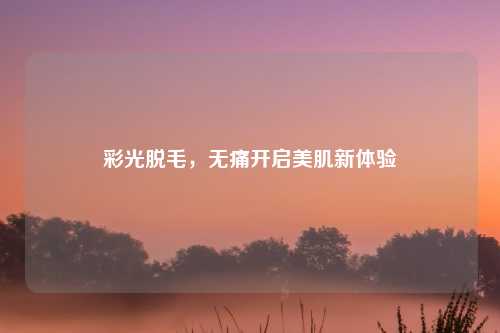 彩光脱毛，无痛开启美肌新体验