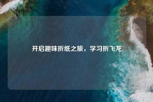 开启趣味折纸之旅，学习折飞龙