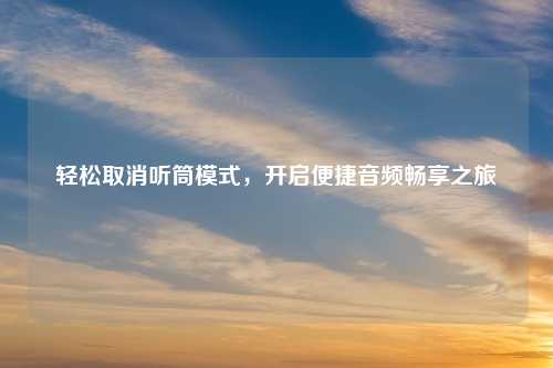 轻松取消听筒模式，开启便捷音频畅享之旅