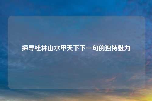 探寻桂林山水甲天下下一句的独特魅力