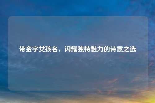 带金字女孩名，闪耀独特魅力的诗意之选