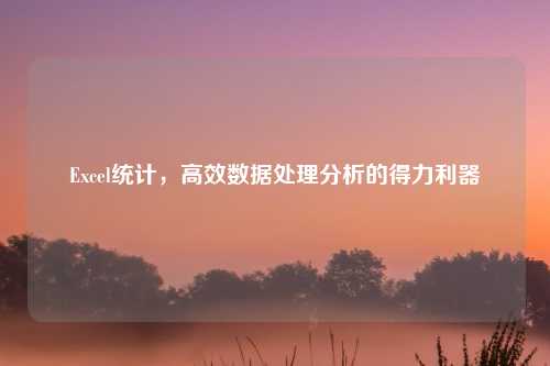 Excel统计，高效数据处理分析的得力利器