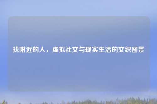 找附近的人，虚拟社交与现实生活的交织图景