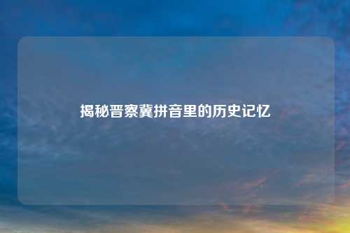 揭秘晋察冀拼音里的历史记忆