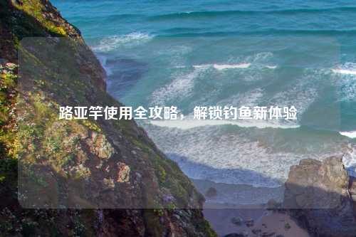 路亚竿使用全攻略，解锁钓鱼新体验