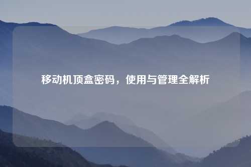 移动机顶盒密码，使用与管理全解析