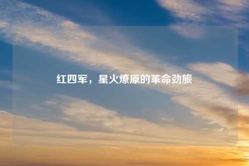 红四军,星火燎原的革命劲旅
