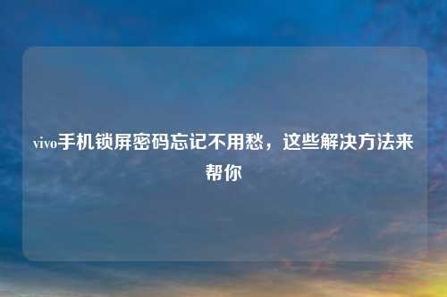vivo手机锁屏密码忘记不用愁，这些解决方法来帮你