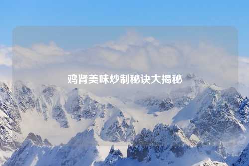 鸡肾美味炒制秘诀大揭秘