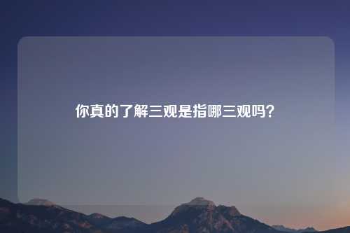 你真的了解三观是指哪三观吗？
