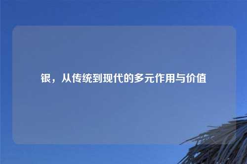 银，从传统到现代的多元作用与价值