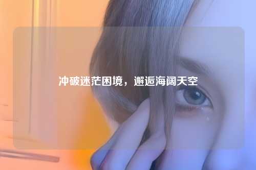 冲破迷茫困境，邂逅海阔天空