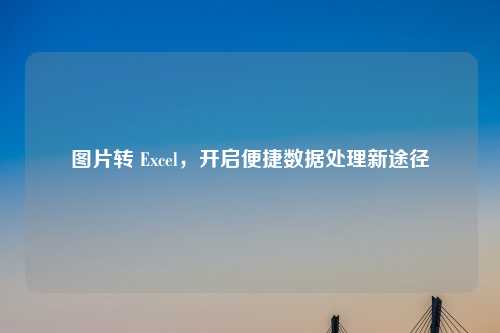 图片转 Excel，开启便捷数据处理新途径