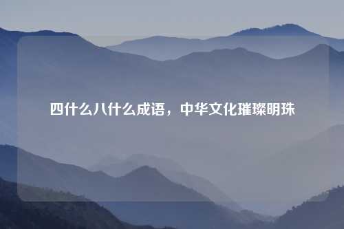 四什么八什么成语，中华文化璀璨明珠