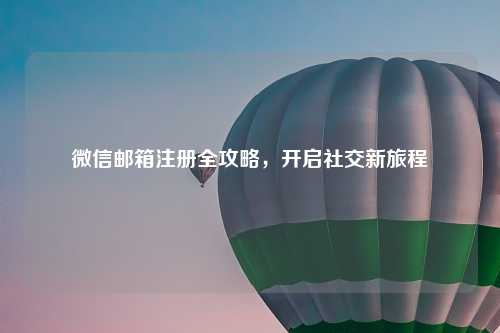 微信邮箱注册全攻略，开启社交新旅程