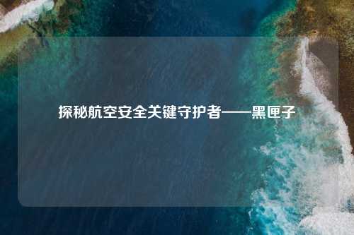 探秘航空安全关键守护者——黑匣子