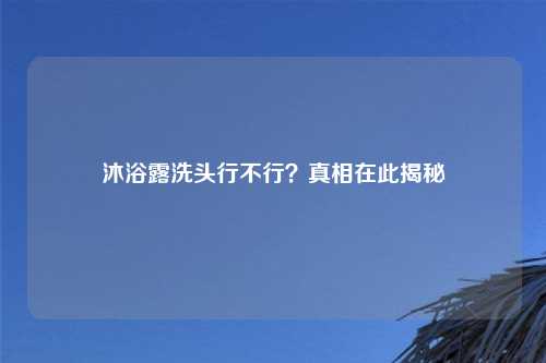 沐浴露洗头行不行？真相在此揭秘