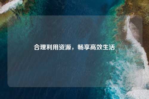 合理利用资源，畅享高效生活