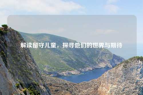 解读留守儿童，探寻他们的世界与期待