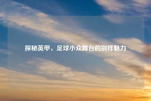 探秘英甲，足球小众舞台的别样魅力