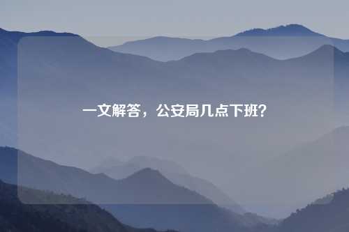 一文解答，公安局几点下班？