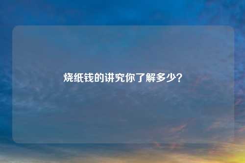 烧纸钱的讲究你了解多少？
