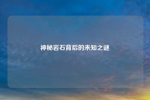 神秘岩石背后的未知之谜