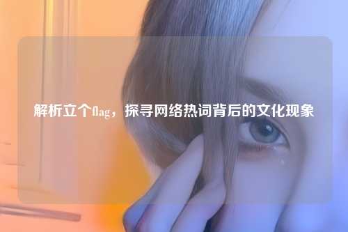 解析立个flag，探寻网络热词背后的文化现象