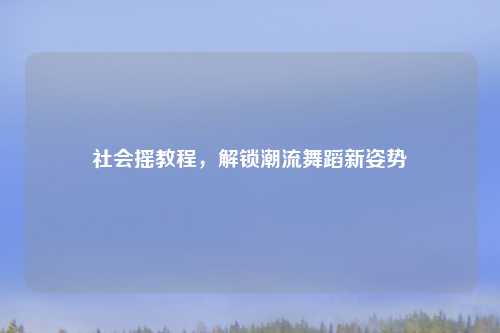社会摇教程，解锁潮流舞蹈新姿势