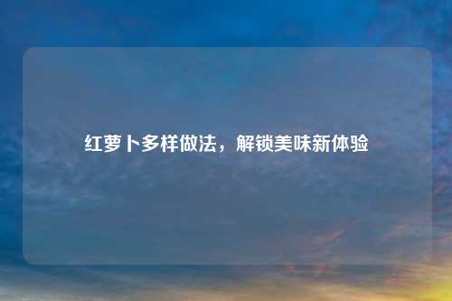 红萝卜多样做法，解锁美味新体验