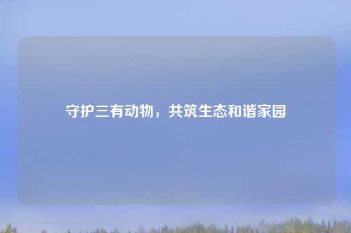 守护三有动物，共筑生态和谐家园