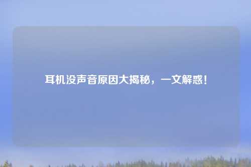 耳机没声音原因大揭秘，一文解惑！