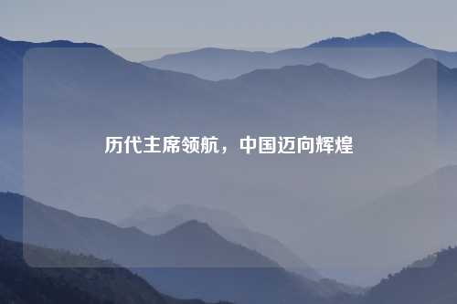 历代主席领航，中国迈向辉煌