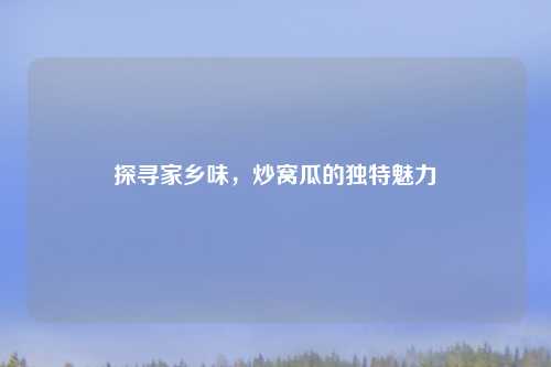 探寻家乡味，炒窝瓜的独特魅力